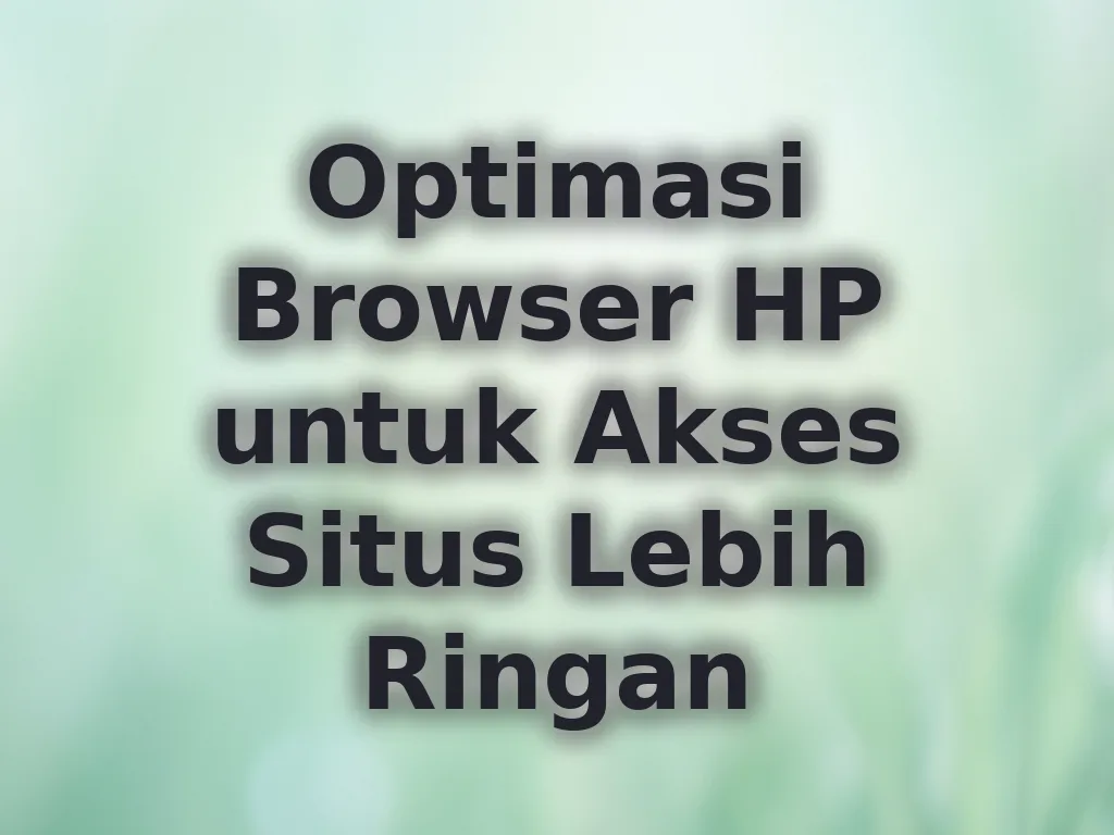 Optimasi Browser HP untuk Akses Situs Lebih Ringan