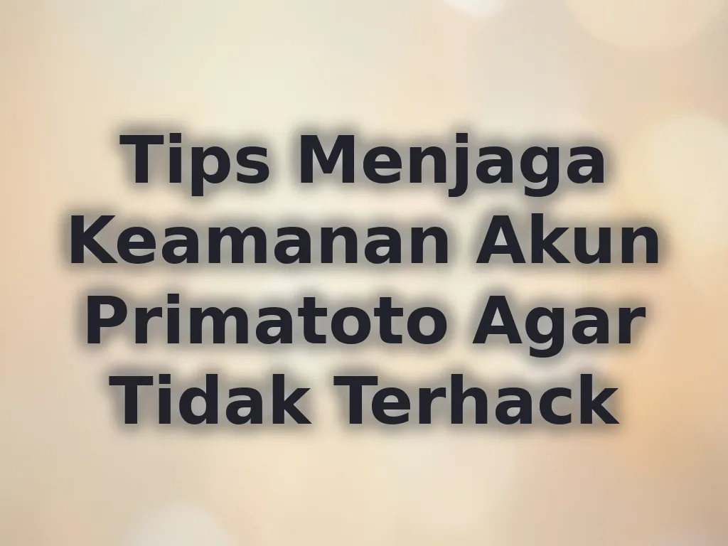Tips Menjaga Keamanan Akun Primatoto Agar Tidak Terhack